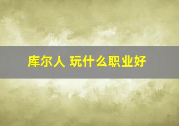 库尔人 玩什么职业好